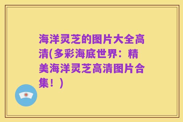 海洋灵芝的图片大全高清(多彩海底世界:精美海洋灵芝高清图片合集!)