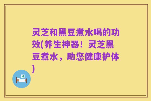 灵芝和黑豆煮水喝的功效(养生神器!灵芝黑豆煮水,助您健康护体)