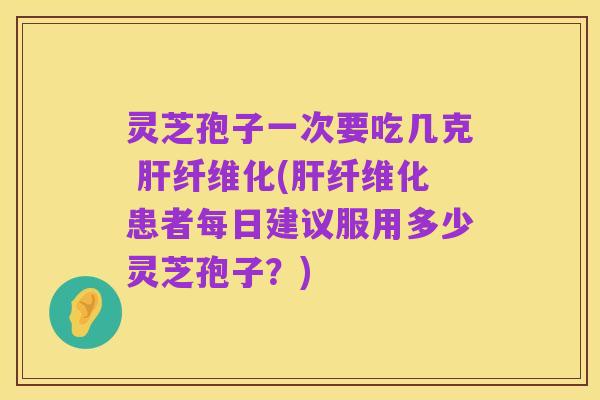 灵芝孢子一次要吃几克 肝纤维化(肝纤维化患者每日建议服用多少灵芝孢子?)