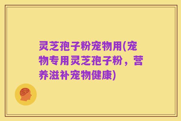 灵芝孢子粉宠物用(宠物专用灵芝孢子粉，营养滋补宠物健康)