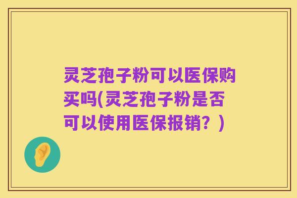 灵芝孢子粉可以医保购买吗(灵芝孢子粉是否可以使用医保报销？)