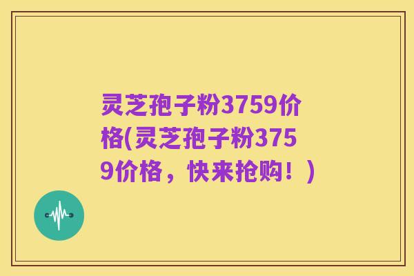灵芝孢子粉3759价格(灵芝孢子粉3759价格,快来抢购!)