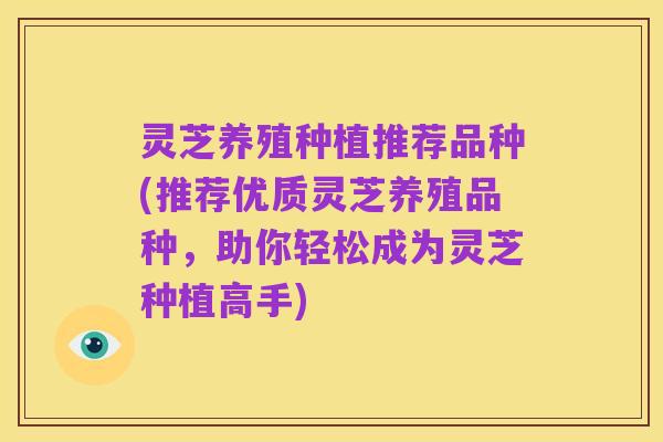 灵芝养殖种植推荐品种(推荐优质灵芝养殖品种,助你轻松成为灵芝种植高手)