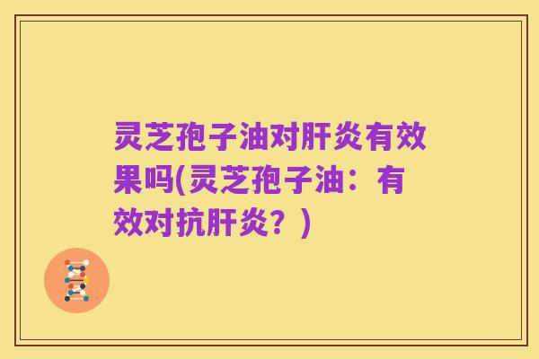 灵芝孢子油对肝炎有效果吗(灵芝孢子油：有效对抗肝炎？)