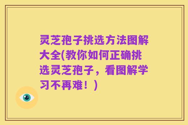 灵芝孢子挑选方法图解大全(教你如何正确挑选灵芝孢子，看图解学习不再难！)