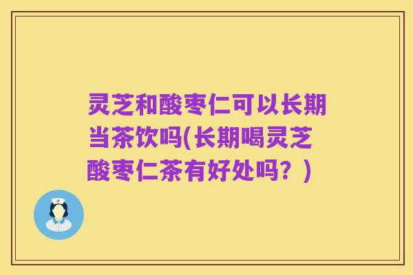 灵芝和酸枣仁可以长期当茶饮吗(长期喝灵芝酸枣仁茶有好处吗？)
