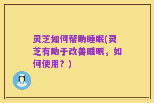 灵芝如何帮助睡眠(灵芝有助于改善睡眠,如何使用?)