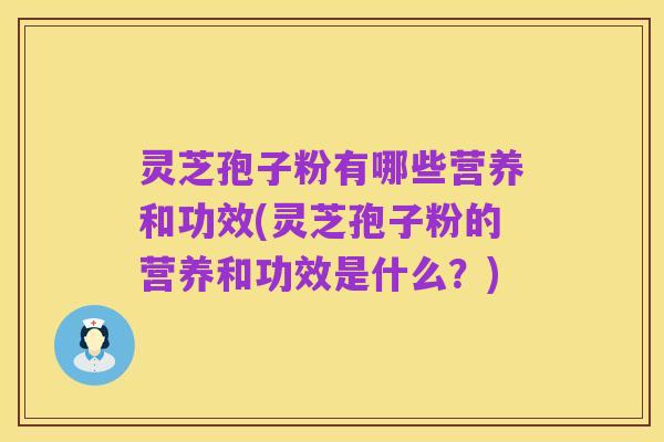 灵芝孢子粉有哪些营养和功效(灵芝孢子粉的营养和功效是什么?)