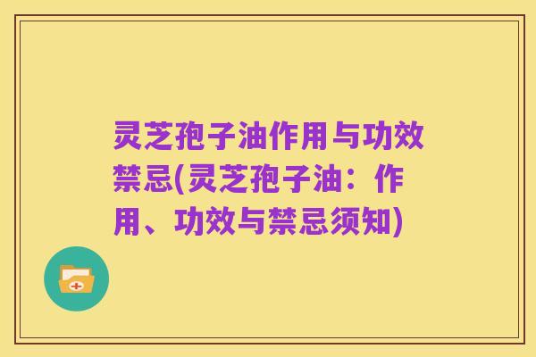 灵芝孢子油作用与功效禁忌(灵芝孢子油：作用、功效与禁忌须知)