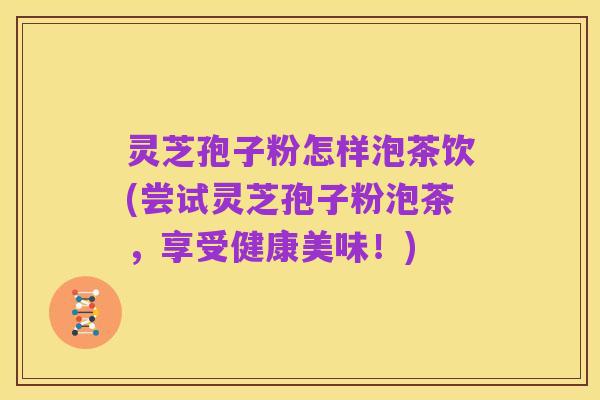 灵芝孢子粉怎样泡茶饮(尝试灵芝孢子粉泡茶,享受健康美味!)