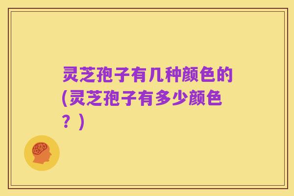 灵芝孢子有几种颜色的(灵芝孢子有多少颜色?)