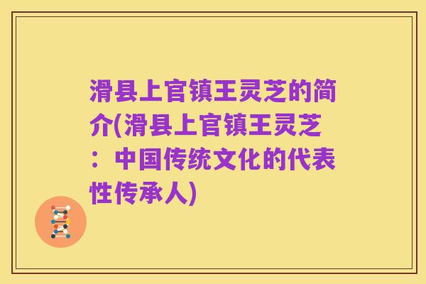 滑县上官镇王灵芝的简介(滑县上官镇王灵芝:中国传统文化的代表性传承人)