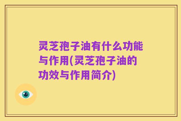 灵芝孢子油有什么功能与作用(灵芝孢子油的功效与作用简介)