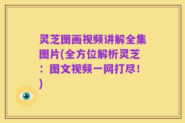 灵芝图画视频讲解全集图片(全方位解析灵芝:图文视频一网打尽!)