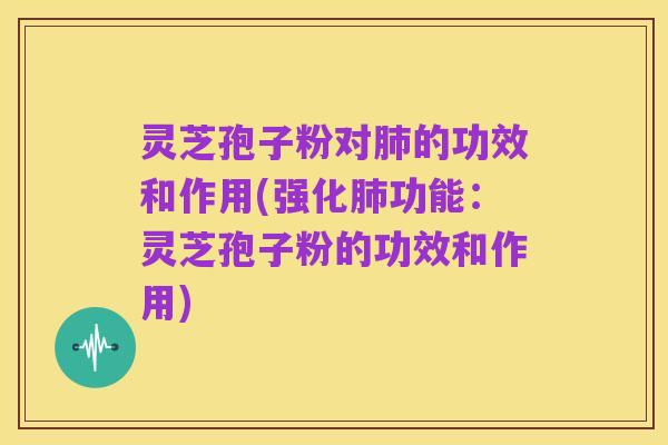 灵芝孢子粉对肺的功效和作用(强化肺功能:灵芝孢子粉的功效和作用)