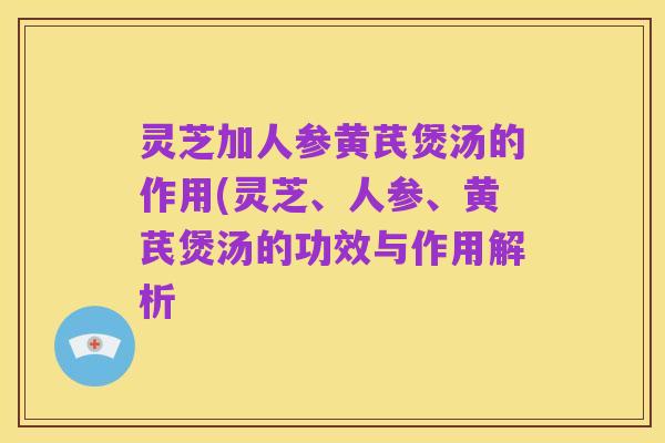 灵芝加人参黄芪煲汤的作用(灵芝、人参、黄芪煲汤的功效与作用解析
