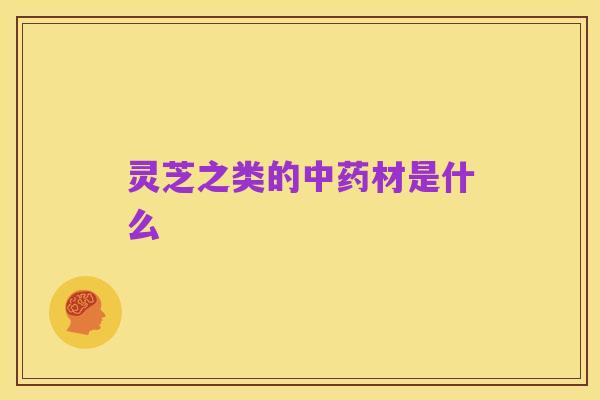 灵芝之类的中药材是什么