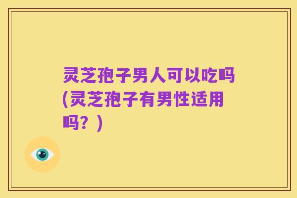 灵芝孢子男人可以吃吗(灵芝孢子有男性适用吗?)