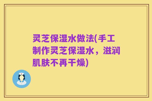 灵芝保湿水做法(手工制作灵芝保湿水,滋润肌肤不再干燥)