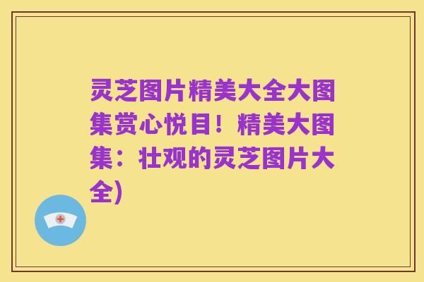 灵芝图片精美大全大图集赏心悦目!精美大图集:壮观的灵芝图片大全)