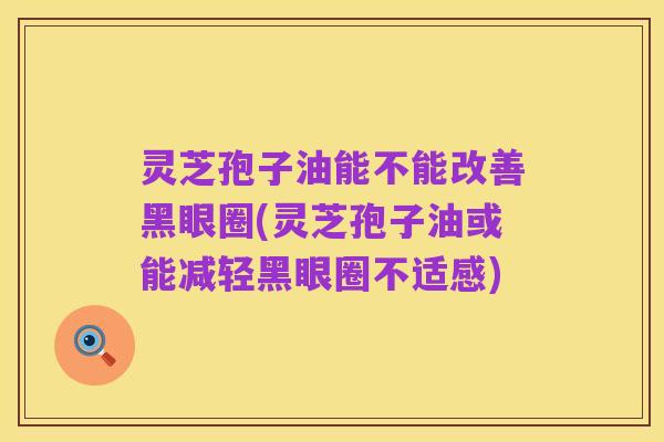 灵芝孢子油能不能改善黑眼圈(灵芝孢子油或能减轻黑眼圈不适感)