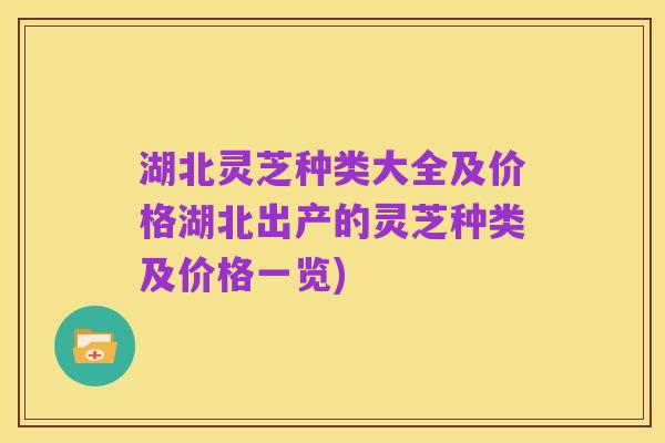 湖北灵芝种类大全及价格湖北出产的灵芝种类及价格一览)