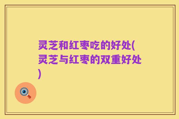 灵芝和红枣吃的好处(灵芝与红枣的双重好处)
