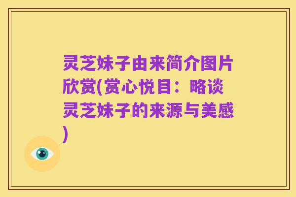 灵芝妹子由来简介图片欣赏(赏心悦目：略谈灵芝妹子的来源与美感)