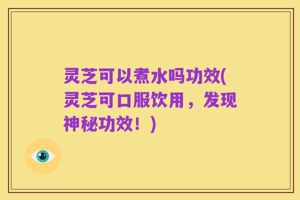 灵芝可以煮水吗功效(灵芝可口服饮用,发现神秘功效!)