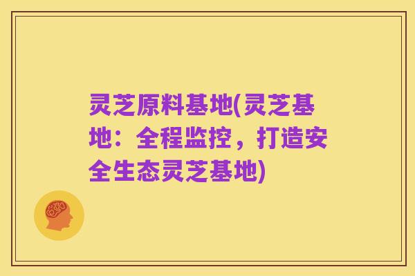 灵芝原料基地(灵芝基地:全程监控,打造安全生态灵芝基地)