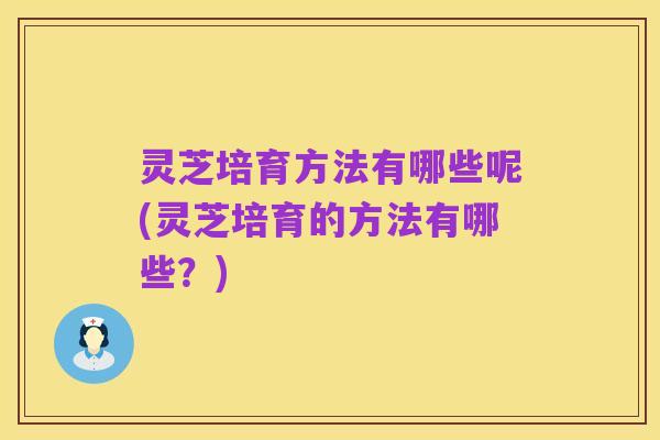 灵芝培育方法有哪些呢(灵芝培育的方法有哪些?)