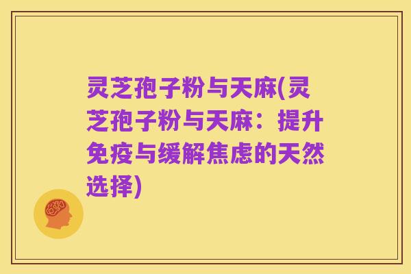 灵芝孢子粉与天麻(灵芝孢子粉与天麻:提升免疫与缓解焦虑的天然选择)