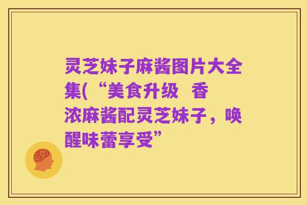 灵芝妹子麻酱图片大全集(“美食升级 香浓麻酱配灵芝妹子,唤醒味蕾享受”