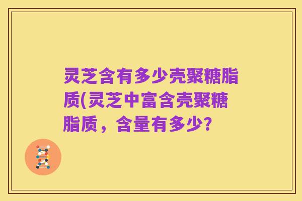 灵芝含有多少壳聚糖脂质(灵芝中富含壳聚糖脂质,含量有多少?