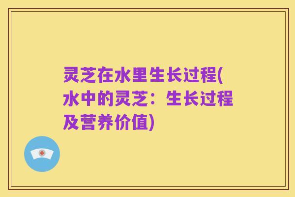 灵芝在水里生长过程(水中的灵芝：生长过程及营养价值)