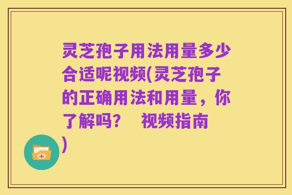 灵芝孢子用法用量多少合适呢视频(灵芝孢子的正确用法和用量,你了解吗? 视频指南)