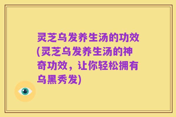 灵芝乌发养生汤的功效(灵芝乌发养生汤的神奇功效,让你轻松拥有乌黑秀发)