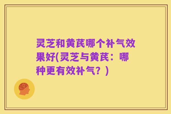 灵芝和黄芪哪个补气效果好(灵芝与黄芪：哪种更有效补气？)