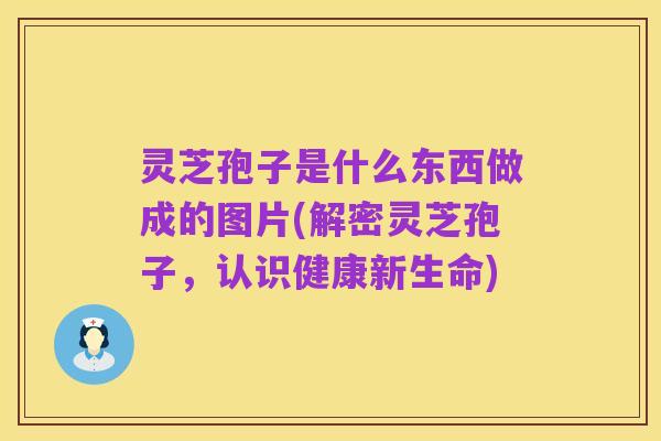 灵芝孢子是什么东西做成的图片(解密灵芝孢子，认识健康新生命)