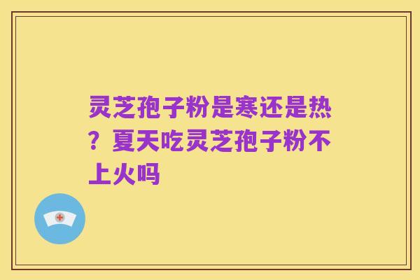 灵芝孢子粉是寒还是热？夏天吃灵芝孢子粉不上火吗