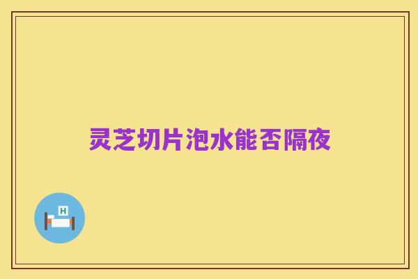 灵芝切片泡水能否隔夜