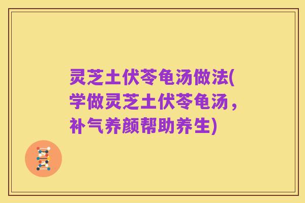 灵芝土伏苓龟汤做法(学做灵芝土伏苓龟汤，补气养颜帮助养生)