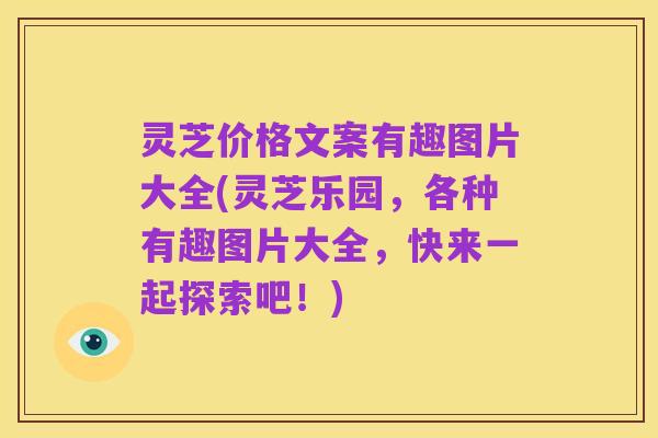 灵芝价格文案有趣图片大全(灵芝乐园,各种有趣图片大全,快来一起探索吧!)