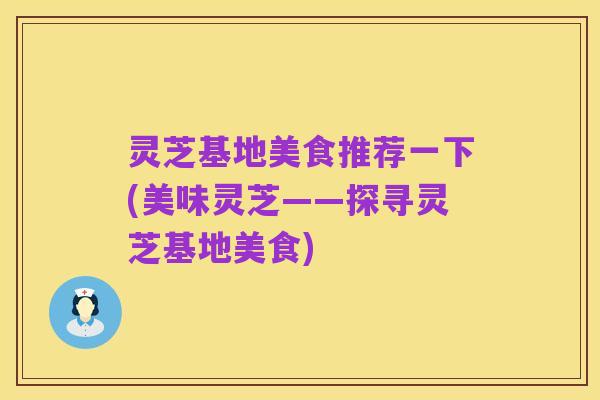 灵芝基地美食推荐一下(美味灵芝——探寻灵芝基地美食)