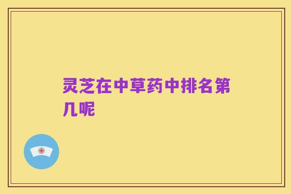 灵芝在中草药中排名第几呢