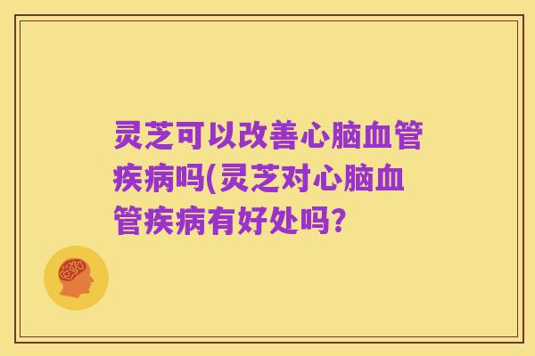 灵芝可以改善心脑血管疾病吗(灵芝对心脑血管疾病有好处吗？