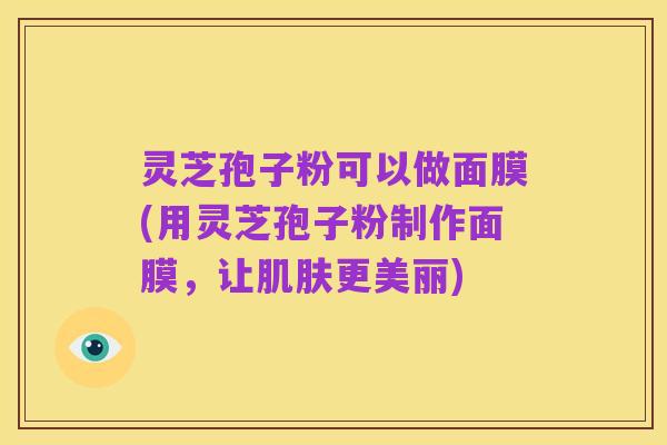 灵芝孢子粉可以做面膜(用灵芝孢子粉制作面膜,让肌肤更美丽)