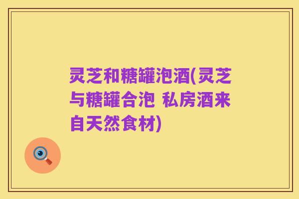 灵芝和糖罐泡酒(灵芝与糖罐合泡 私房酒来自天然食材)