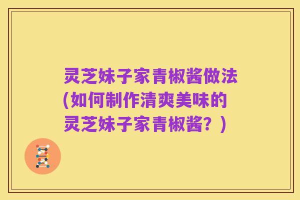 灵芝妹子家青椒酱做法(如何制作清爽美味的灵芝妹子家青椒酱?)