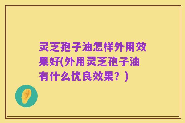 灵芝孢子油怎样外用效果好(外用灵芝孢子油有什么优良效果?)